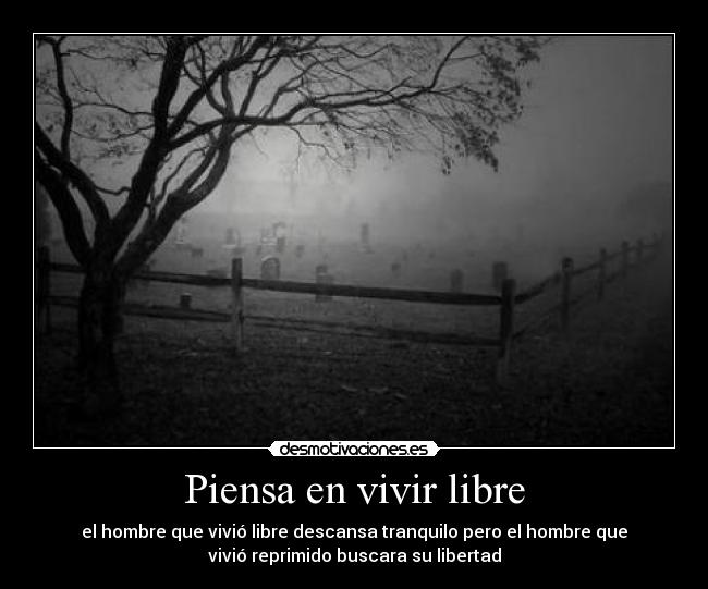Piensa en vivir libre - el hombre que vivió libre descansa tranquilo pero el hombre que
vivió reprimido buscara su libertad