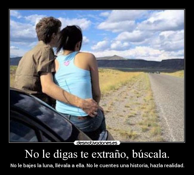 No le digas te extraño, búscala. - No le bajes la luna, llévala a ella. No le cuentes una historia, hazla realidad.