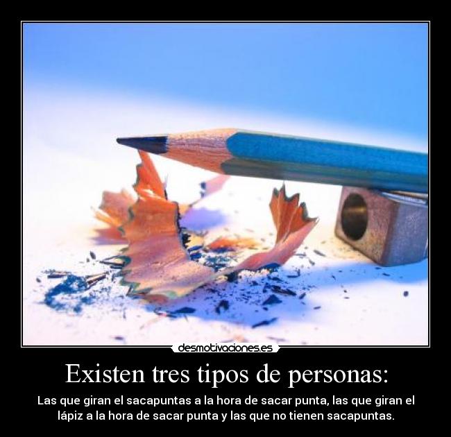 Existen tres tipos de personas: - Las que giran el sacapuntas a la hora de sacar punta, las que giran el
lápiz a la hora de sacar punta y las que no tienen sacapuntas.