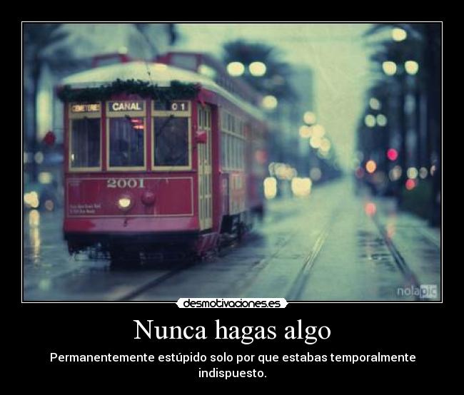 Nunca hagas algo - Permanentemente estúpido solo por que estabas temporalmente indispuesto.