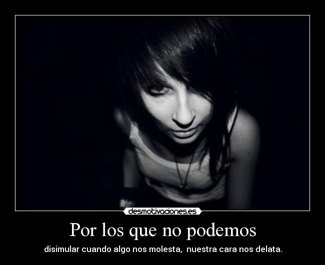 Por los que no podemos - disimular cuando algo nos molesta,  nuestra cara nos delata.