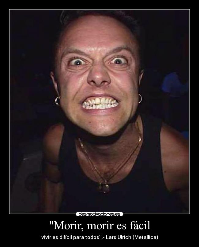 Morir, morir es fácil - vivir es difícil para todos.- Lars Ulrich (Metallica)