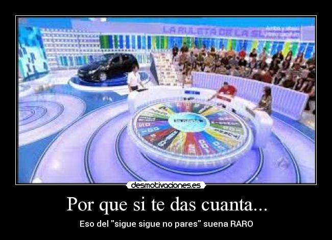 Por que si te das cuanta... - Eso del sigue sigue no pares suena RARO