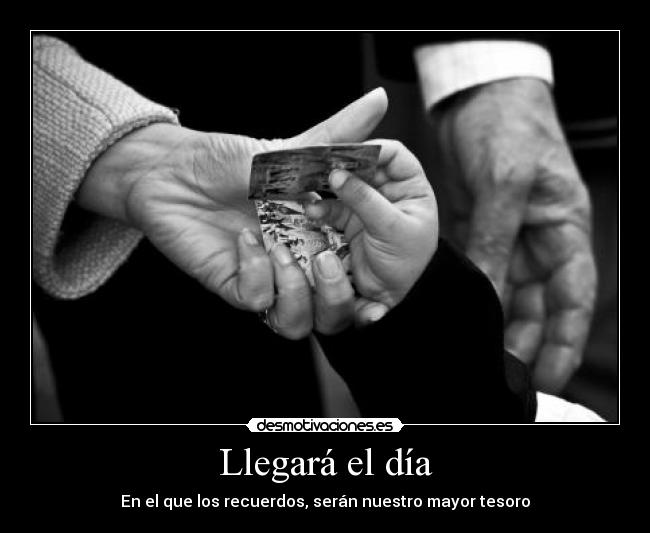 Llegará el día - En el que los recuerdos, serán nuestro mayor tesoro