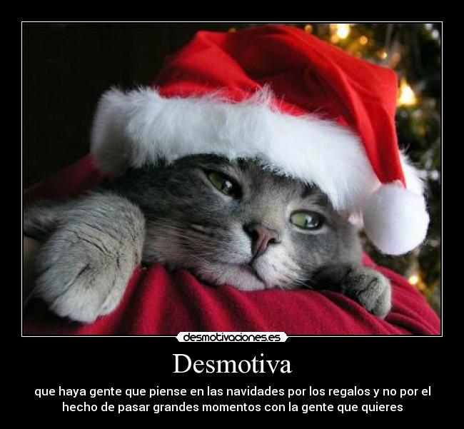 Desmotiva - que haya gente que piense en las navidades por los regalos y no por el
hecho de pasar grandes momentos con la gente que quieres