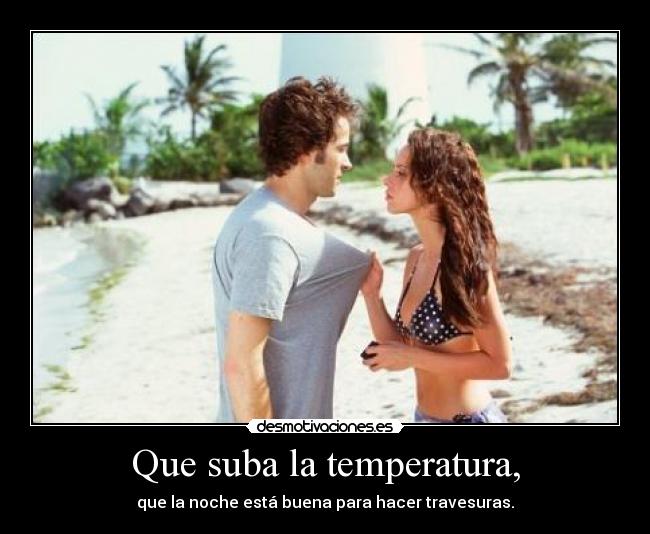 Que suba la temperatura, - que la noche está buena para hacer travesuras.
