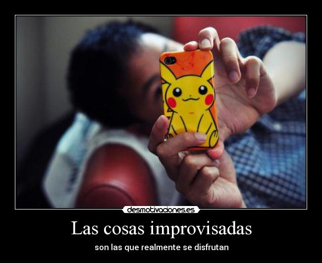 Las cosas improvisadas - son las que realmente se disfrutan