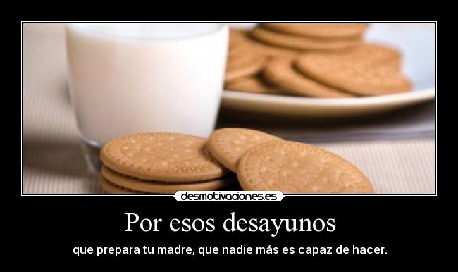 Por esos desayunos - que prepara tu madre, que nadie más es capaz de hacer.