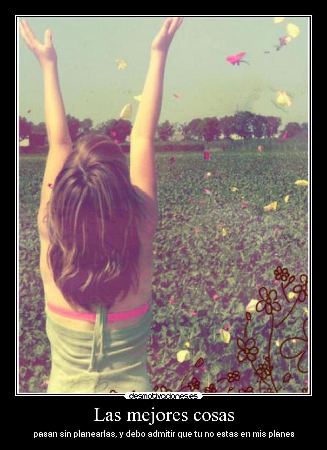 Las mejores cosas - pasan sin planearlas, y debo admitir que tu no estas en mis planes