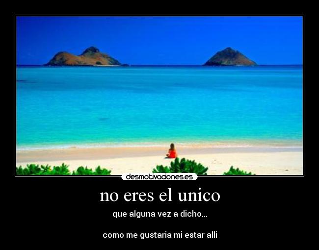 no eres el unico - que alguna vez a dicho...

como me gustaria mi estar alli