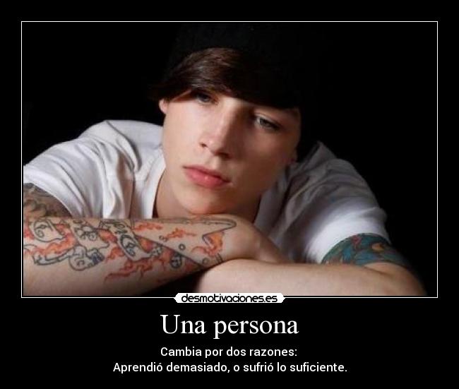 Una persona - Cambia por dos razones:
Aprendió demasiado, o sufrió lo suficiente.