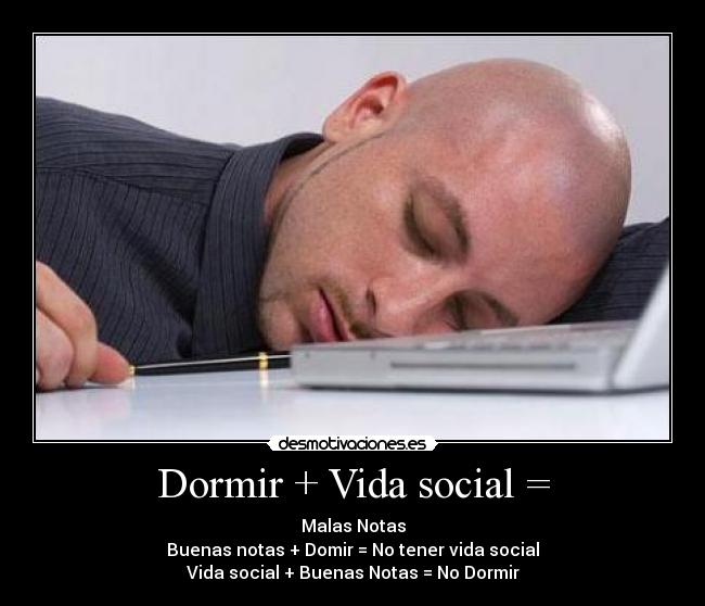 Dormir + Vida social = - Malas Notas
Buenas notas + Domir = No tener vida social
Vida social + Buenas Notas = No Dormir