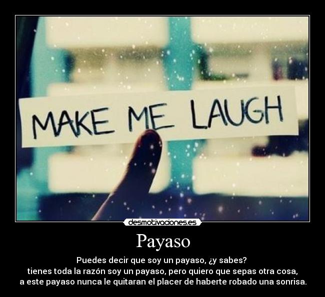 Payaso - Puedes decir que soy un payaso, ¿y sabes? 
tienes toda la razón soy un payaso, pero quiero que sepas otra cosa,
a este payaso nunca le quitaran el placer de haberte robado una sonrisa.