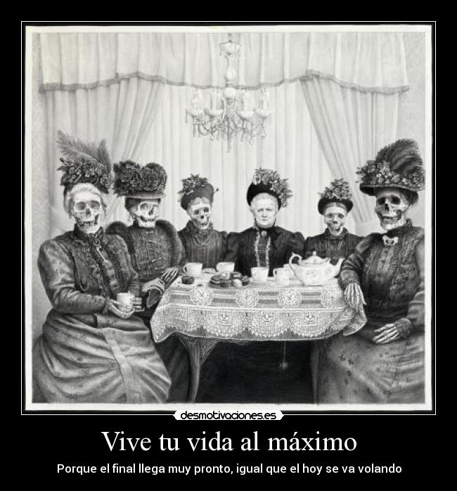 Vive tu vida al máximo - Porque el final llega muy pronto, igual que el hoy se va volando