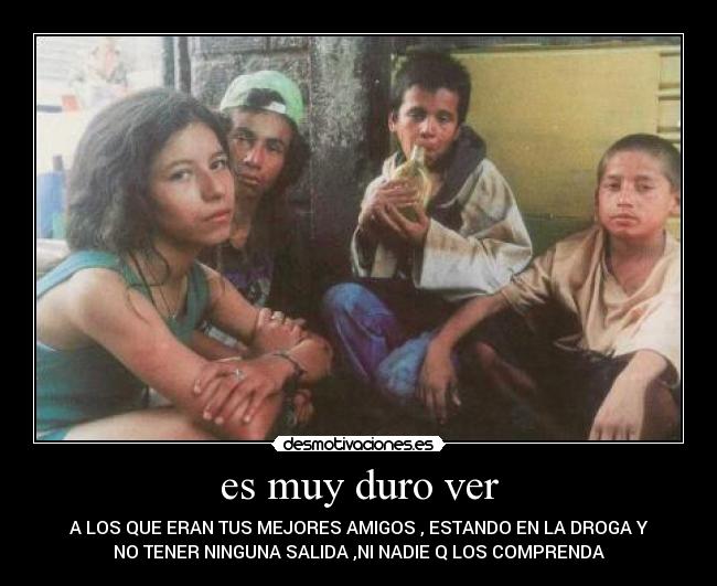 es muy duro ver - A LOS QUE ERAN TUS MEJORES AMIGOS , ESTANDO EN LA DROGA Y
NO TENER NINGUNA SALIDA ,NI NADIE Q LOS COMPRENDA