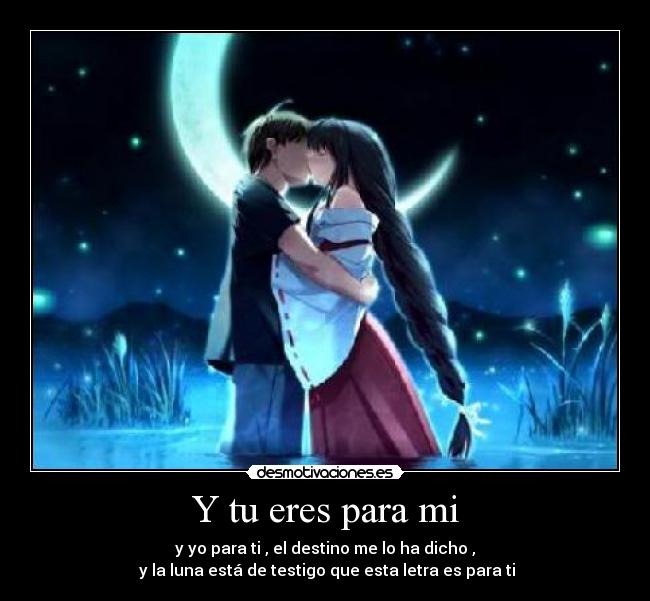 Y tu eres para mi - y yo para ti , el destino me lo ha dicho ,
 y la luna está de testigo que esta letra es para ti