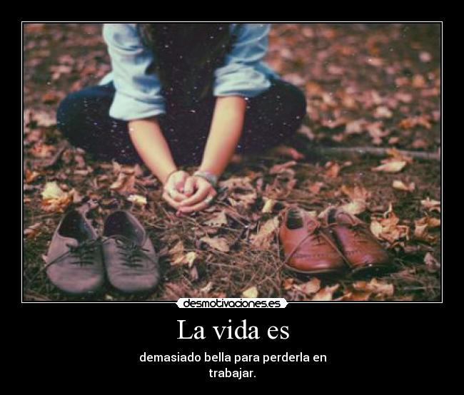La vida es - demasiado bella para perderla en
trabajar.