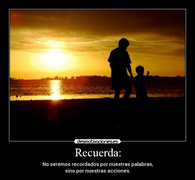 Recuerda: - No seremos recordados por nuestras palabras,
sino por nuestras acciones.