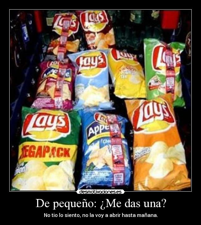De pequeño: ¿Me das una? - No tio lo siento, no la voy a abrir hasta mañana.