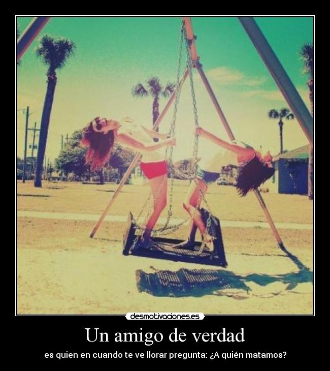 Un amigo de verdad - es quien en cuando te ve llorar pregunta: ¿A quién matamos?