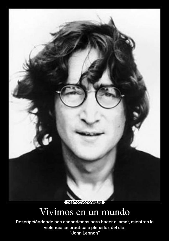 Vivimos en un mundo - Descripcióndonde nos escondemos para hacer el amor, mientras la
violencia se practica a plena luz del día.
John Lennon
