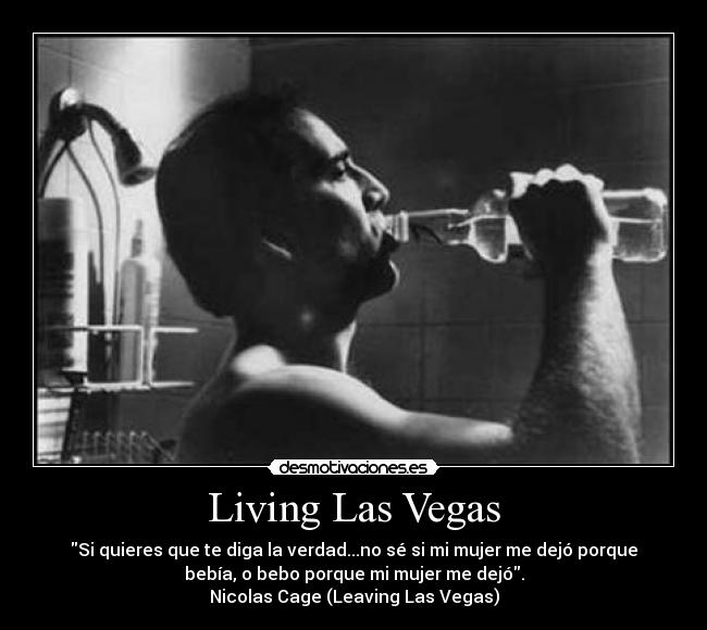 Living Las Vegas - Si quieres que te diga la verdad...no sé si mi mujer me dejó porque
bebía, o bebo porque mi mujer me dejó.
Nicolas Cage (Leaving Las Vegas)