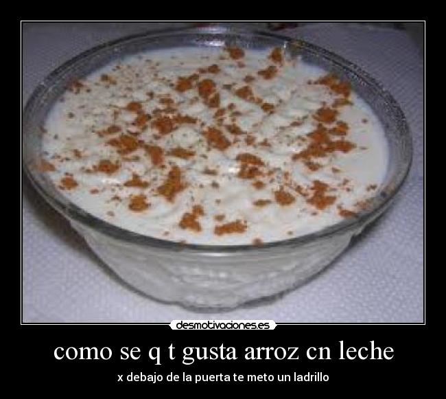 como se q t gusta arroz cn leche - x debajo de la puerta te meto un ladrillo