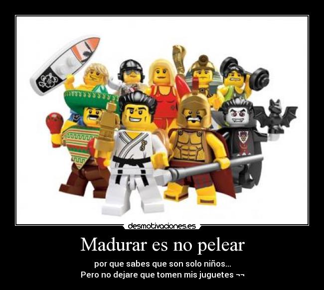 Madurar es no pelear - por que sabes que son solo niños...
Pero no dejare que tomen mis juguetes ¬¬