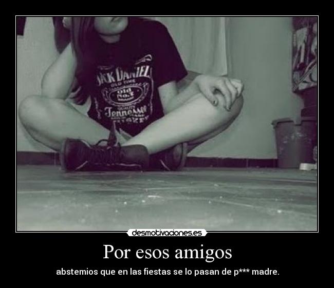 Por esos amigos - abstemios que en las fiestas se lo pasan de p*** madre.