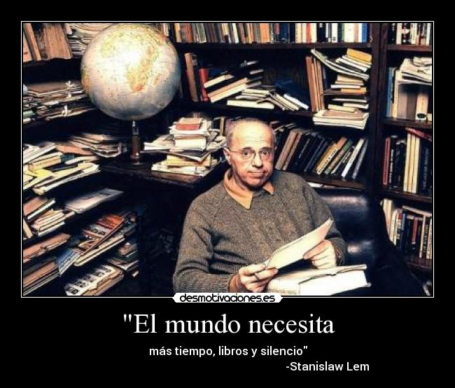 El mundo necesita - más tiempo, libros y silencio
-Stanislaw Lem