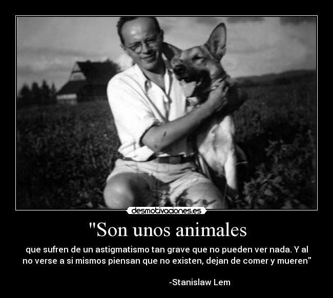 Son unos animales - que sufren de un astigmatismo tan grave que no pueden ver nada. Y al
no verse a si mismos piensan que no existen, dejan de comer y mueren
-Stanislaw Lem