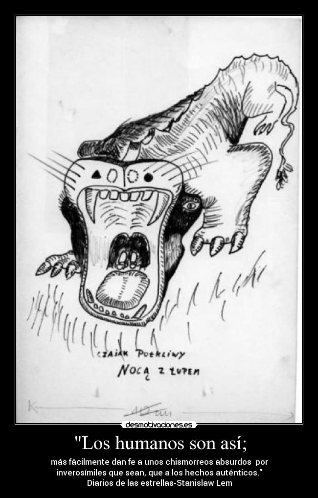 Los humanos son así; - más fácilmente dan fe a unos chismorreos absurdos por
inverosímiles que sean, que a los hechos auténticos.
Diarios de las estrellas-Stanislaw Lem