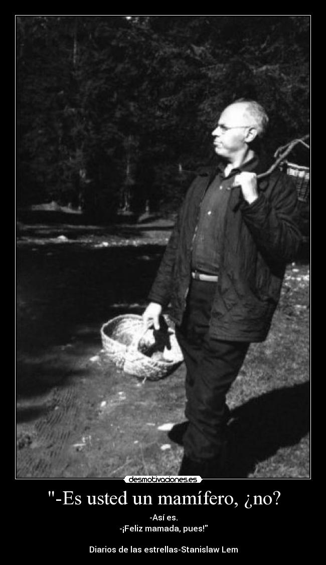 -Es usted un mamífero, ¿no? - -Así es.
-¡Feliz mamada, pues!
Diarios de las estrellas-Stanislaw Lem