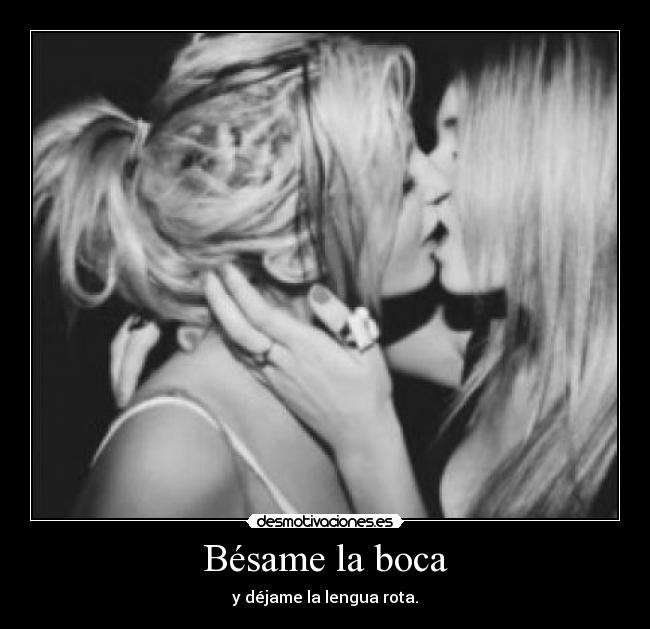 Bésame la boca - y déjame la lengua rota.