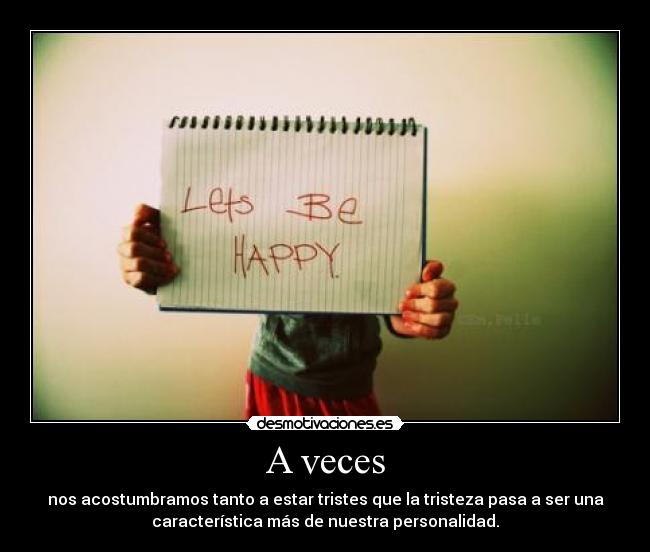 A veces - nos acostumbramos tanto a estar tristes que la tristeza pasa a ser una
característica más de nuestra personalidad.