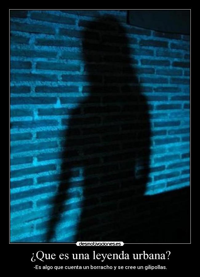 ¿Que es una leyenda urbana? - -Es algo que cuenta un borracho y se cree un gilipollas.