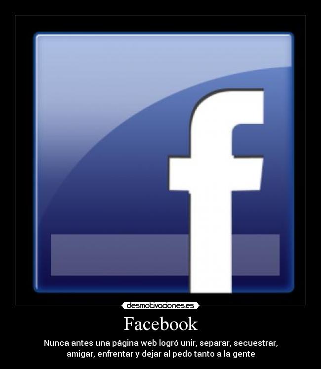 Facebook - Nunca antes una página web logró unir, separar, secuestrar,
amigar, enfrentar y dejar al pedo tanto a la gente