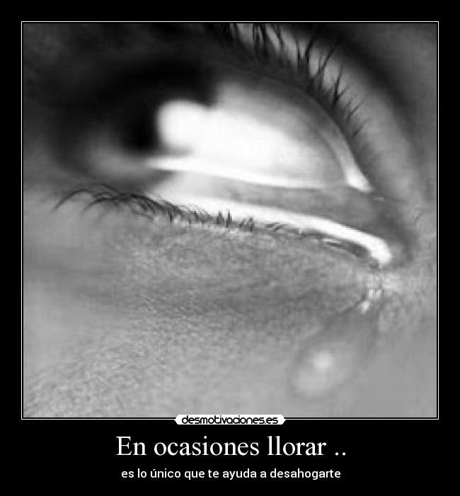 En ocasiones llorar .. - es lo único que te ayuda a desahogarte