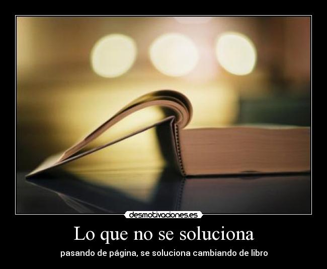 Lo que no se soluciona - pasando de página, se soluciona cambiando de libro