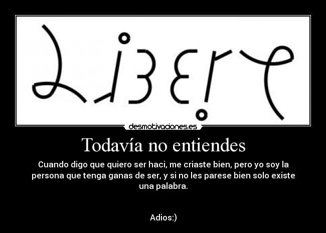 Todavía no entiendes - Cuando digo que quiero ser haci, me criaste bien, pero yo soy la
persona que tenga ganas de ser, y si no les parese bien solo existe
una palabra.
Adios:)
