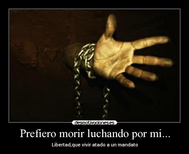 Prefiero morir luchando por mi... - Libertad,que vivir atado a un mandato