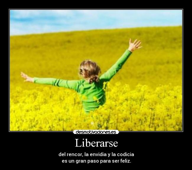 Liberarse - del rencor, la envidia y la codicia
es un gran paso para ser feliz.