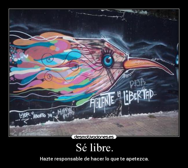 Sé libre. - Hazte responsable de hacer lo que te apetezca.