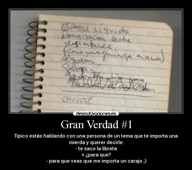 Gran Verdad #1 - Tipico estás hablando con una persona de un tema que te importa una
mierda y querer decirle:
- te saco la libreta
+ ¿para que?
- para que veas que me importa un carajo ;)