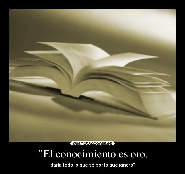 El conocimiento es oro, - daría todo lo que sé por lo que ignoro