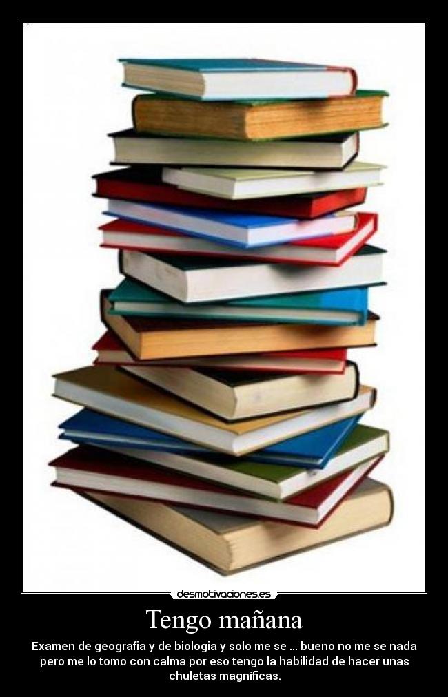 Tengo mañana - Examen de geografia y de biologia y solo me se ... bueno no me se nada
pero me lo tomo con calma por eso tengo la habilidad de hacer unas
chuletas magníficas.