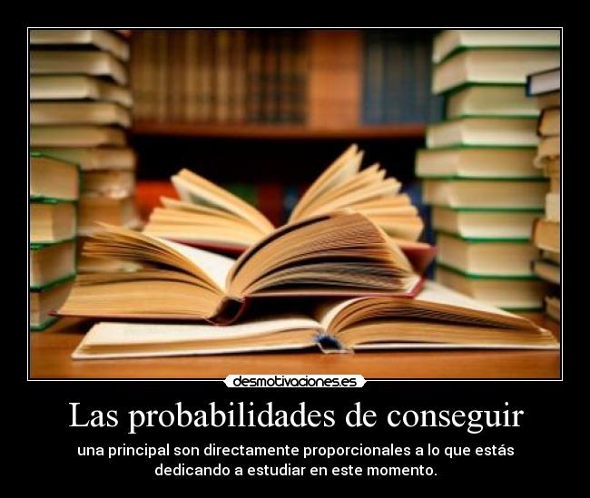 Las probabilidades de conseguir - una principal son directamente proporcionales a lo que estás
dedicando a estudiar en este momento.