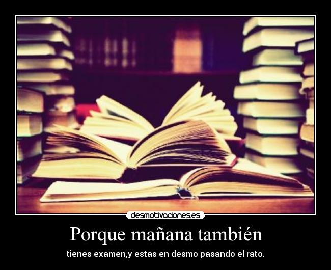 Porque mañana también - tienes examen,y estas en desmo pasando el rato.
