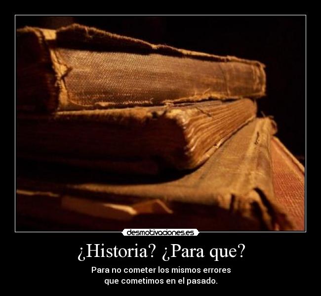 ¿Historia? ¿Para que? - Para no cometer los mismos errores
que cometimos en el pasado.