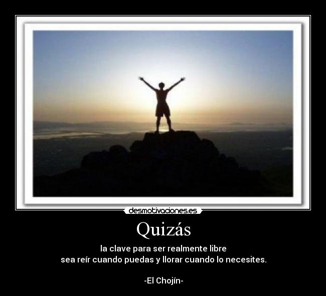 Quizás - la clave para ser realmente libre
sea reír cuando puedas y llorar cuando lo necesites.

-El Chojín-